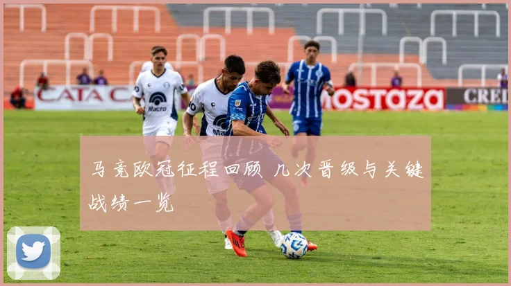 马竞欧冠征程回顾 几次晋级与关键战绩一览