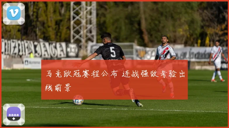 马竞欧冠赛程公布 连战强敌考验出线前景