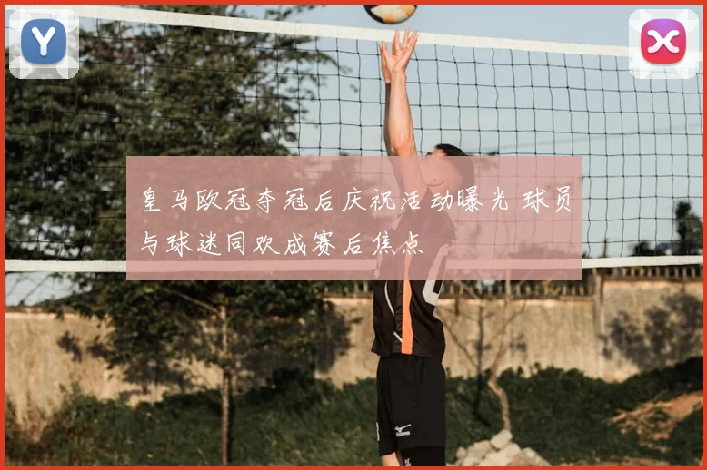 皇马欧冠夺冠后庆祝活动曝光 球员与球迷同欢成赛后焦点