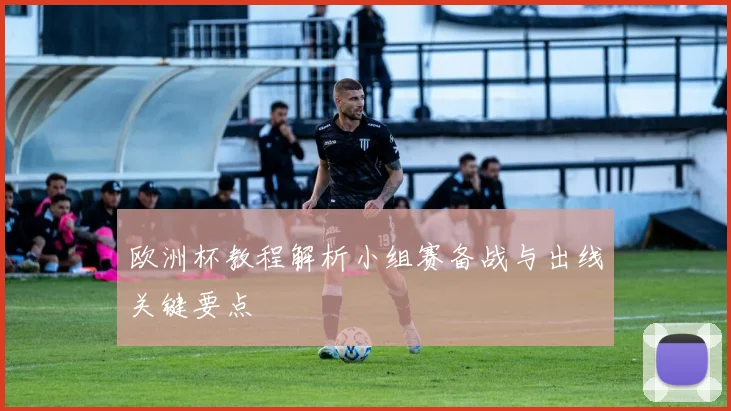 欧洲杯教程解析小组赛备战与出线关键要点