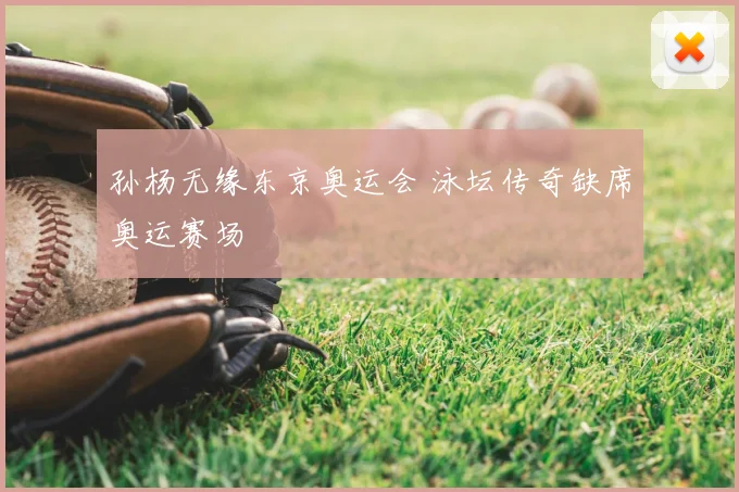 孙杨无缘东京奥运会 泳坛传奇缺席奥运赛场