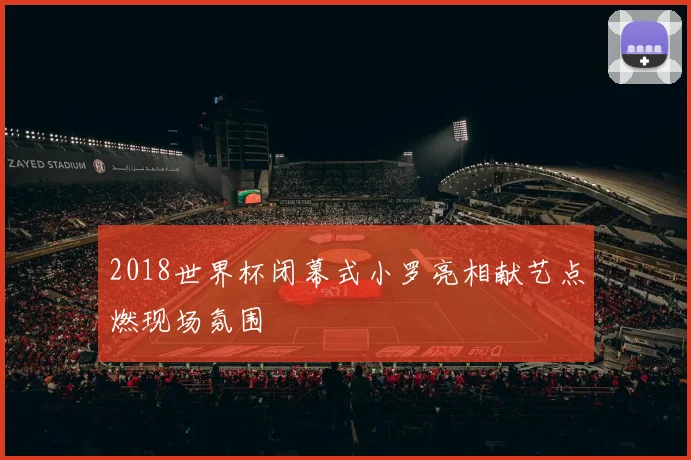 2018世界杯闭幕式小罗亮相献艺点燃现场氛围