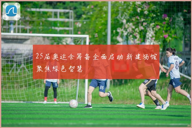 25届奥运会筹备全面启动 新建场馆聚焦绿色智慧