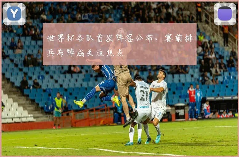 世界杯各队首发阵容公布，赛前排兵布阵成关注焦点