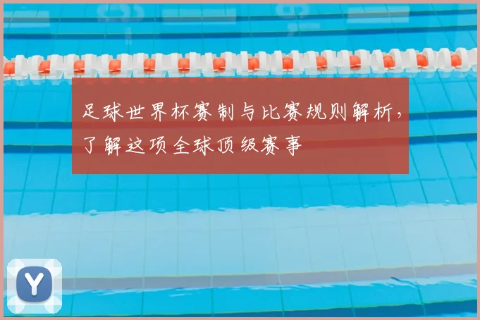 足球世界杯赛制与比赛规则解析,了解这项全球顶级赛事