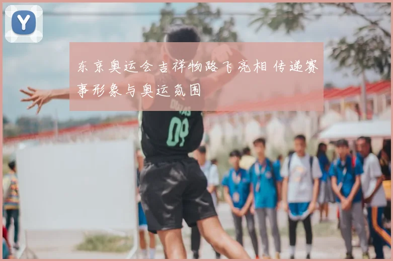 东京奥运会吉祥物路飞亮相 传递赛事形象与奥运氛围