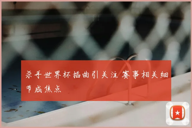 杀手世界杯插曲引关注 赛事相关细节成焦点