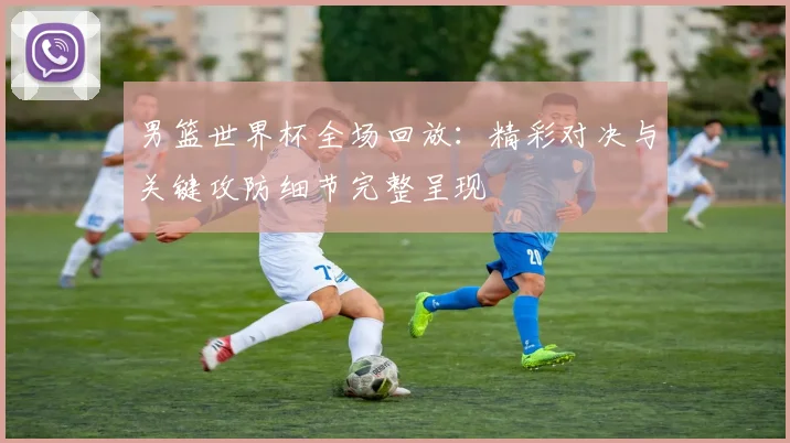 男篮世界杯全场回放：精彩对决与关键攻防细节完整呈现