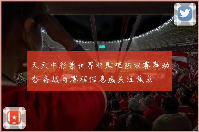 天天中彩票世界杯贴吧热议赛事动态 备战与赛程信息成关注焦点