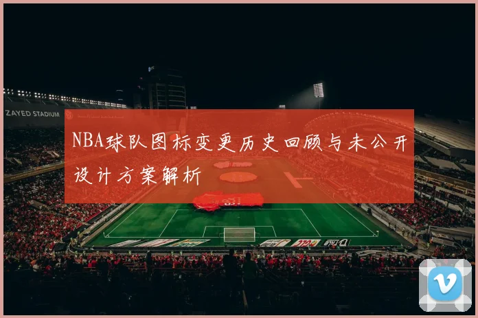 NBA球队图标变更历史回顾与未公开设计方案解析