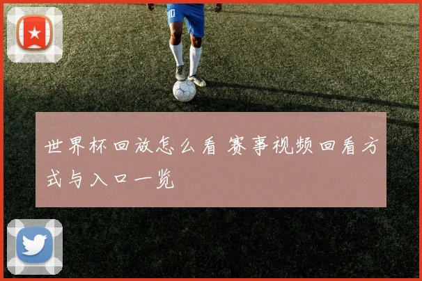 世界杯回放怎么看 赛事视频回看方式与入口一览