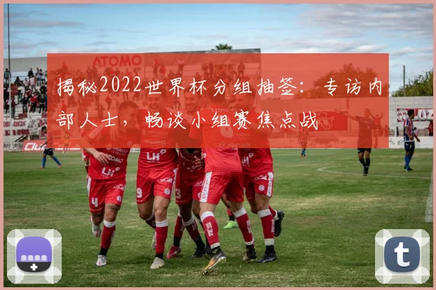 揭秘2022世界杯分组抽签：专访内部人士，畅谈小组赛焦点战